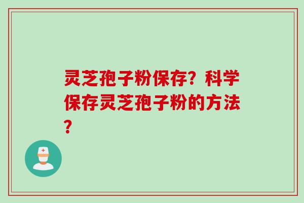 灵芝孢子粉保存?科学保存灵芝孢子粉的方法? 灵芝孢子粉保存?科学保存灵芝孢子粉的方法?