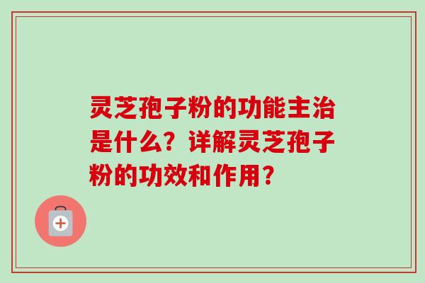 灵芝孢子粉的功能主治是什么?详解灵芝孢子粉的功效和作用?