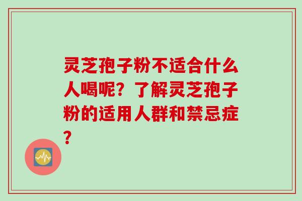 灵芝孢子粉不适合什么人喝呢?了解灵芝孢子粉的适用人群和禁忌症?
