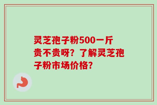 灵芝孢子粉500一斤贵不贵呀？了解灵芝孢子粉市场价格？