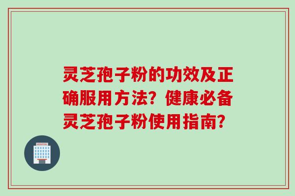 灵芝孢子粉的功效及正确服用方法?健康必备灵芝孢子粉使用指南? 灵芝孢子粉的功效及正确服用方法?健康必备灵芝孢子粉使用指南?