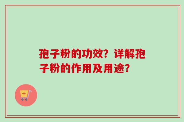 孢子粉的功效?详解孢子粉的作用及用途? 孢子粉的功效?详解孢子粉的作用及用途?