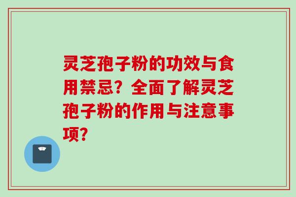 灵芝孢子粉的功效与食用禁忌?全面了解灵芝孢子粉的作用与注意事项?