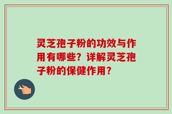 灵芝孢子粉的功效与作用有哪些?详解灵芝孢子粉的保健作用?