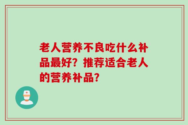 老人营养不良吃什么补品最好?推荐适合老人的营养补品?