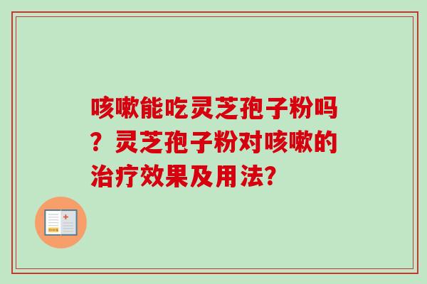 咳嗽能吃灵芝孢子粉吗?灵芝孢子粉对咳嗽的治疗效果及用法?