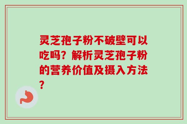 灵芝孢子粉不破壁可以吃吗?解析灵芝孢子粉的营养价值及摄入方法?