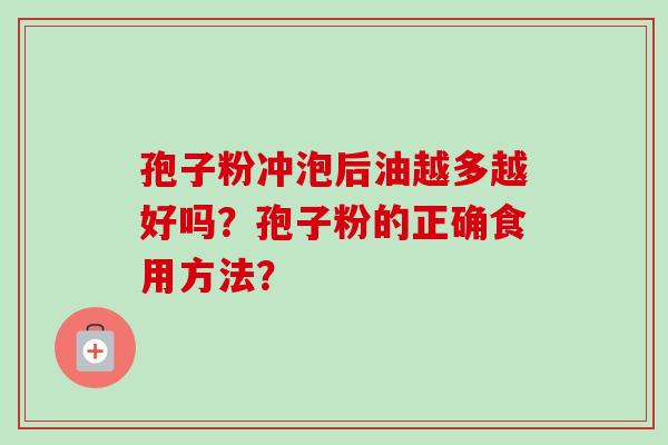 孢子粉冲泡后油越多越好吗?孢子粉的正确食用方法? 孢子粉冲泡后油越多越好吗?孢子粉的正确食用方法?