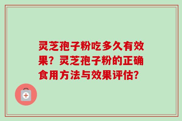 灵芝孢子粉吃多久有效果?灵芝孢子粉的正确食用方法与效果评估? 灵芝孢子粉吃多久有效果?灵芝孢子粉的正确食用方法与效果评估?