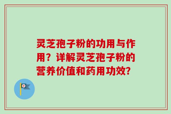 灵芝孢子粉的功用与作用?详解灵芝孢子粉的营养价值和药用功效?