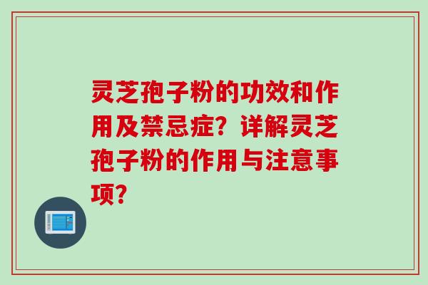 灵芝孢子粉的功效和作用及禁忌症？详解灵芝孢子粉的作用与注意事项？