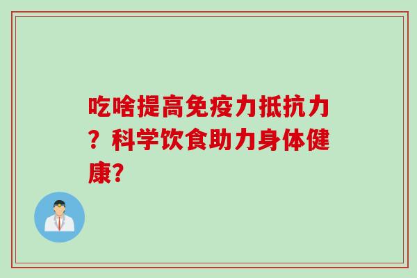 吃啥提高免疫力抵抗力?科学饮食助力身体健康?