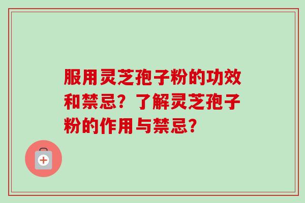 服用灵芝孢子粉的功效和禁忌?了解灵芝孢子粉的作用与禁忌?
