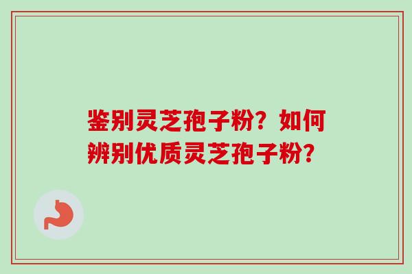 鉴别灵芝孢子粉？如何辨别优质灵芝孢子粉？