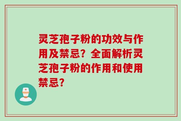 灵芝孢子粉的功效与作用及禁忌?全面解析灵芝孢子粉的作用和使用禁忌?
