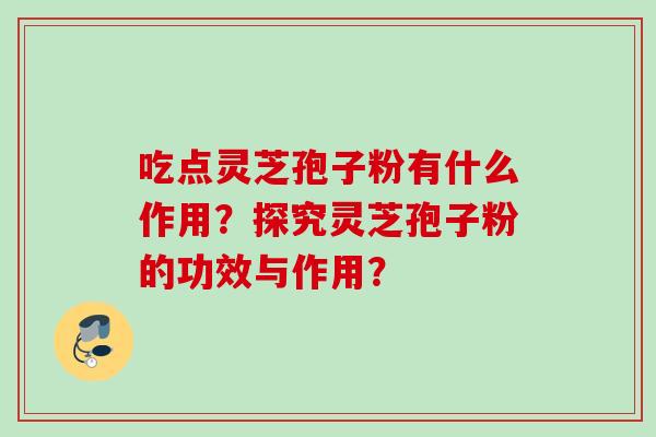吃点灵芝孢子粉有什么作用？探究灵芝孢子粉的功效与作用？