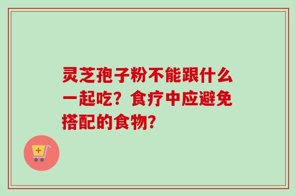 灵芝孢子粉不能跟什么一起吃？食疗中应避免搭配的食物？