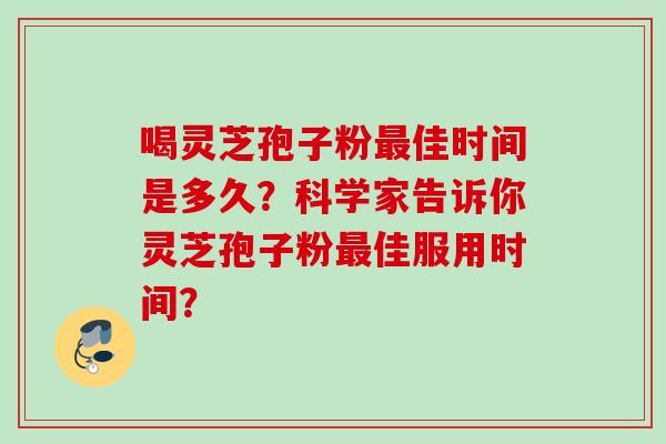喝灵芝孢子粉最佳时间是多久?科学家告诉你灵芝孢子粉最佳服用时间?