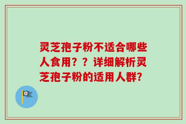 灵芝孢子粉不适合哪些人食用??详细解析灵芝孢子粉的适用人群? 灵芝孢子粉不适合哪些人食用??详细解析灵芝孢子粉的适用人群?