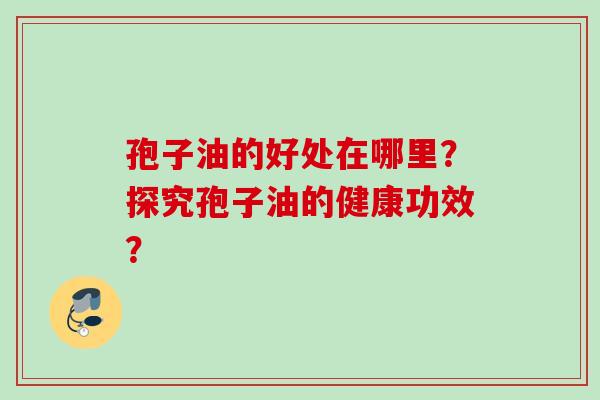 孢子油的好处在哪里？探究孢子油的健康功效？
