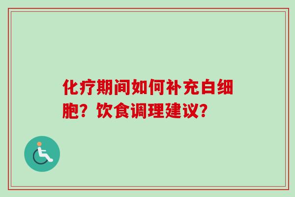 化疗期间如何补充白细胞?饮食调理建议?
