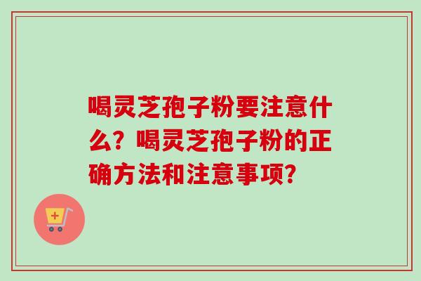 喝灵芝孢子粉要注意什么？喝灵芝孢子粉的正确方法和注意事项？