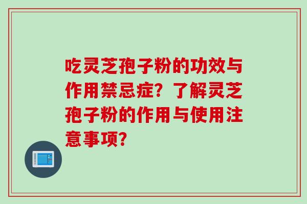 吃灵芝孢子粉的功效与作用禁忌症?了解灵芝孢子粉的作用与使用注意事项?