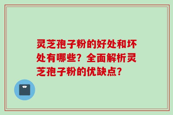灵芝孢子粉的好处和坏处有哪些？全面解析灵芝孢子粉的优缺点？