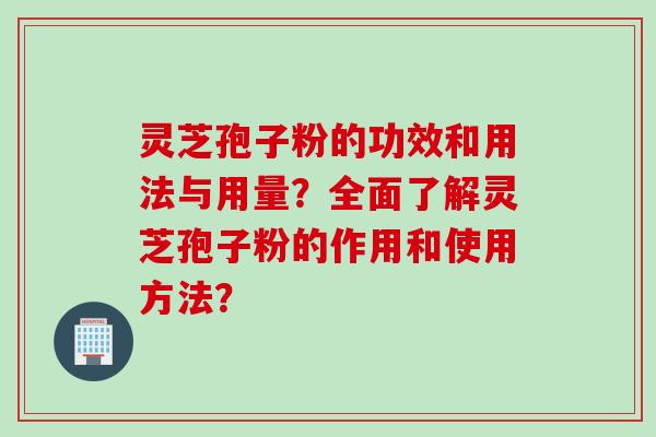 灵芝孢子粉的功效和用法与用量?全面了解灵芝孢子粉的作用和使用方法?