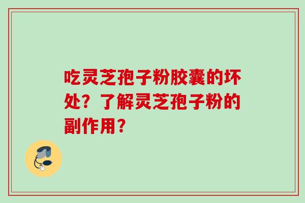 吃灵芝孢子粉胶囊的坏处？了解灵芝孢子粉的副作用？