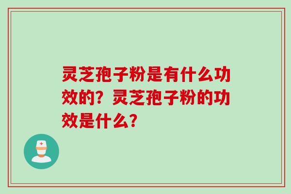 灵芝孢子粉是有什么功效的？灵芝孢子粉的功效是什么？