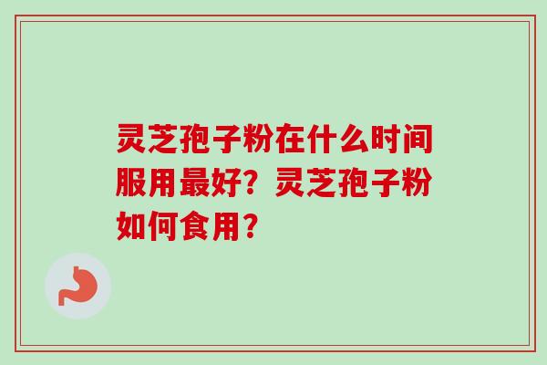 灵芝孢子粉在什么时间服用最好？灵芝孢子粉如何食用？