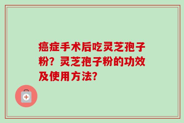 癌症手术后吃灵芝孢子粉？灵芝孢子粉的功效及使用方法？