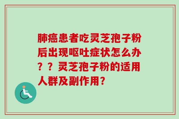肺癌患者吃灵芝孢子粉后出现呕吐症状怎么办？？灵芝孢子粉的适用人群及副作用？