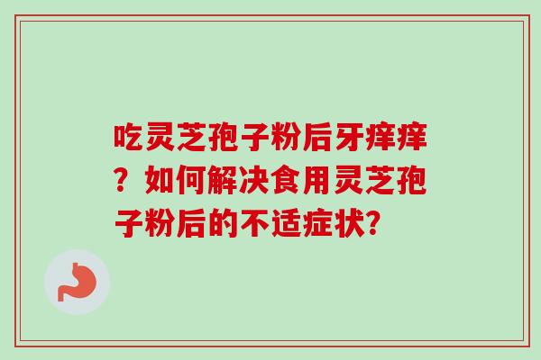 吃灵芝孢子粉后牙痒痒？如何解决食用灵芝孢子粉后的不适症状？