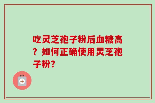 吃灵芝孢子粉后血糖高？如何正确使用灵芝孢子粉？