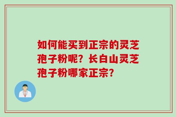 如何能买到正宗的灵芝孢子粉呢？长白山灵芝孢子粉哪家正宗？