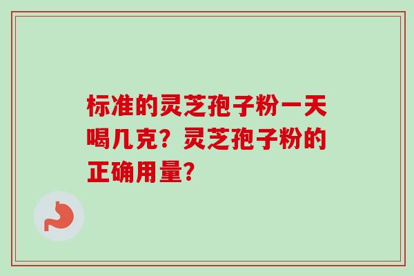 标准的灵芝孢子粉一天喝几克？灵芝孢子粉的正确用量？