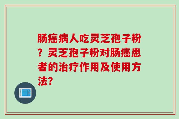 肠癌病人吃灵芝孢子粉?灵芝孢子粉对肠癌患者的治疗作用及使用方法?