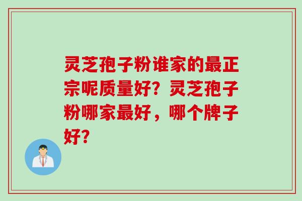 灵芝孢子粉谁家的最正宗呢质量好？灵芝孢子粉哪家最好，哪个牌子好？