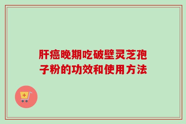 肝癌晚期吃破壁灵芝孢子粉的功效和使用方法