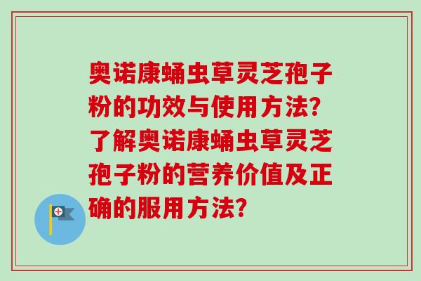 奥诺康蛹虫草灵芝孢子粉的功效与使用方法？了解奥诺康蛹虫草灵芝孢子粉的营养价值及正确的服用方法？
