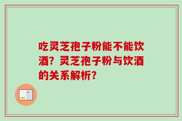 吃灵芝孢子粉能不能饮酒？灵芝孢子粉与饮酒的关系解析？