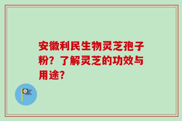 安徽利民生物灵芝孢子粉？了解灵芝的功效与用途？