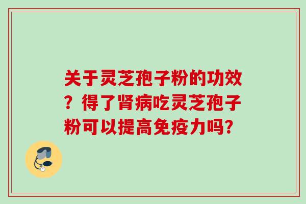 关于灵芝孢子粉的功效？得了肾病吃灵芝孢子粉可以提高免疫力吗？