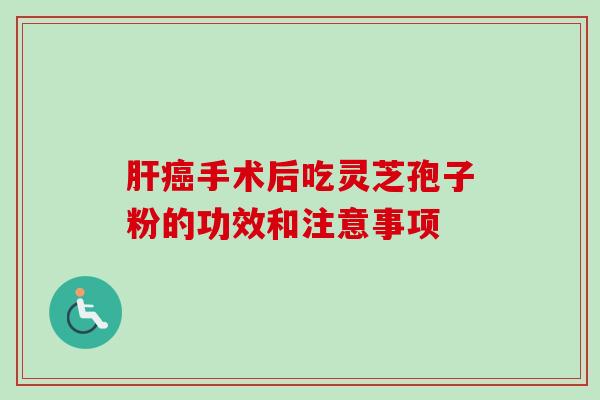 肝癌手术后吃灵芝孢子粉的功效和注意事项