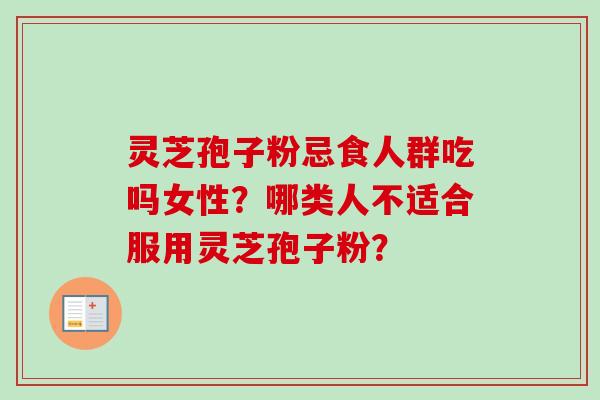 灵芝孢子粉忌食人群吃吗女性？哪类人不适合服用灵芝孢子粉？