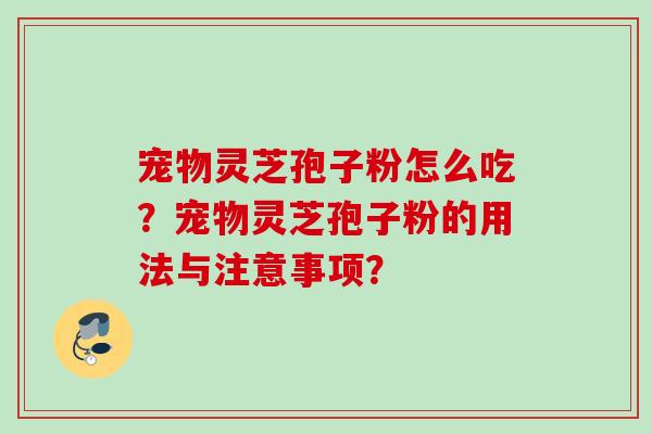 宠物灵芝孢子粉怎么吃？宠物灵芝孢子粉的用法与注意事项？