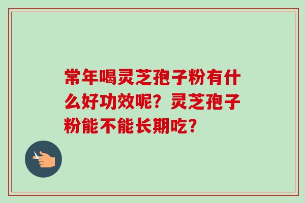 常年喝灵芝孢子粉有什么好功效呢？灵芝孢子粉能不能长期吃？