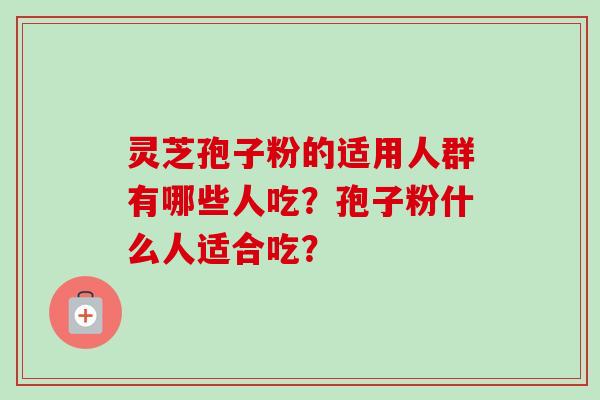 灵芝孢子粉的适用人群有哪些人吃？孢子粉什么人适合吃？